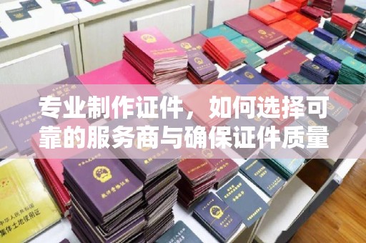 美浓专业制作证件，如何选择可靠的服务商与确保证件质量