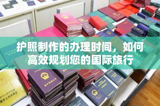 美浓护照制作的办理时间，如何高效规划您的国际旅行