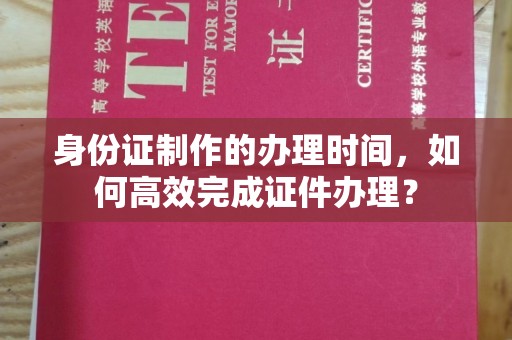 美浓身份证制作的办理时间，如何高效完成证件办理？