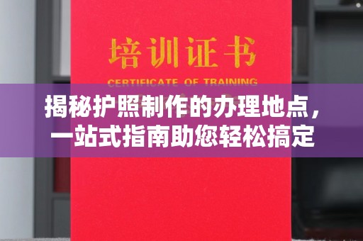 美浓揭秘护照制作的办理地点，一站式指南助您轻松搞定