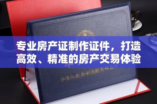 美浓专业房产证制作证件，打造高效、精准的房产交易体验