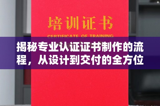 美浓揭秘专业认证证书制作的流程，从设计到交付的全方位指南