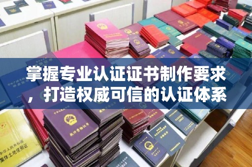 美浓掌握专业认证证书制作要求，打造权威可信的认证体系