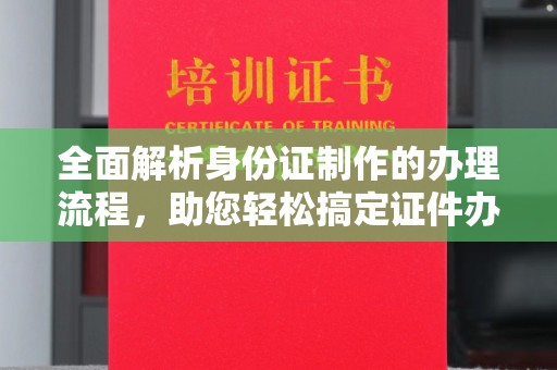 美浓全面解析身份证制作的办理流程，助您轻松搞定证件办理