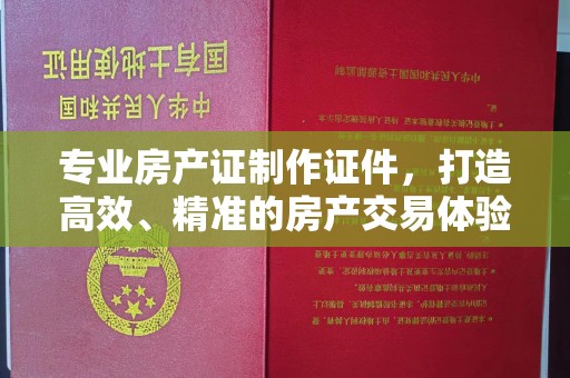 美浓专业房产证制作证件，打造高效、精准的房产交易体验