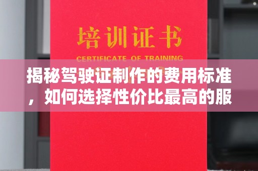 美浓揭秘驾驶证制作的费用标准，如何选择性价比最高的服务？